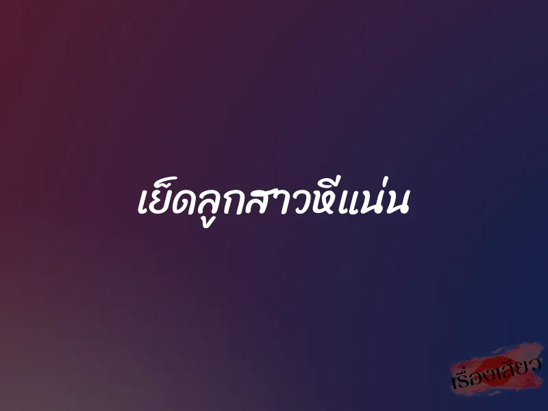 เย็ดลูกสาวหีแน่น 1 เย็ดลูกสาวหีแน่น