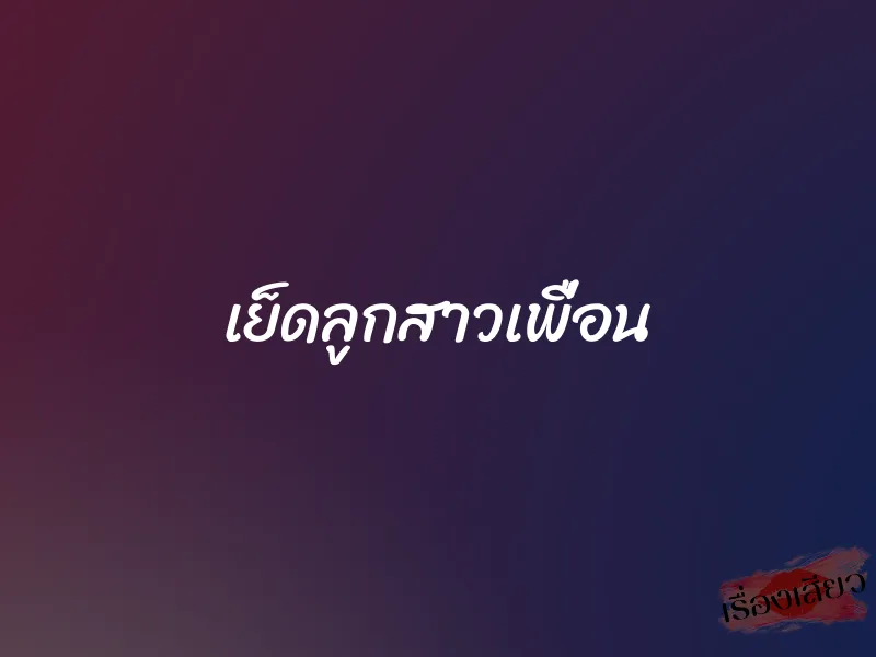 เย็ดลูกสาวเพื่อน 1 เย็ดลูกสาวเพื่อน