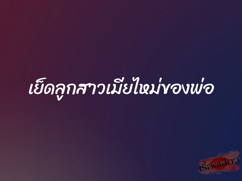 เย็ดลูกสาวเมียไหม่ของพ่อ 1 เย็ดลูกสาวเมียไหม่ของพ่อ