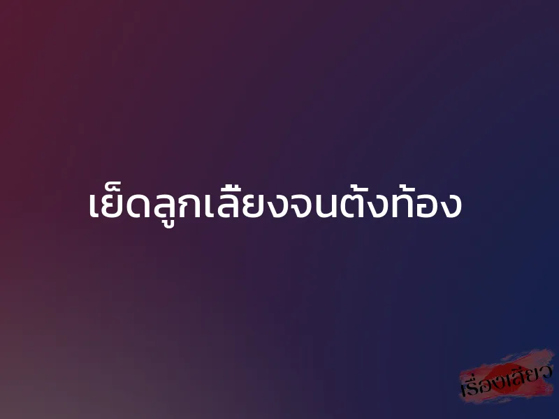 เย็ดลูกเลี้ยงจนตั้งท้อง 1 เย็ดลูกเลี้ยงจนตั้งท้อง