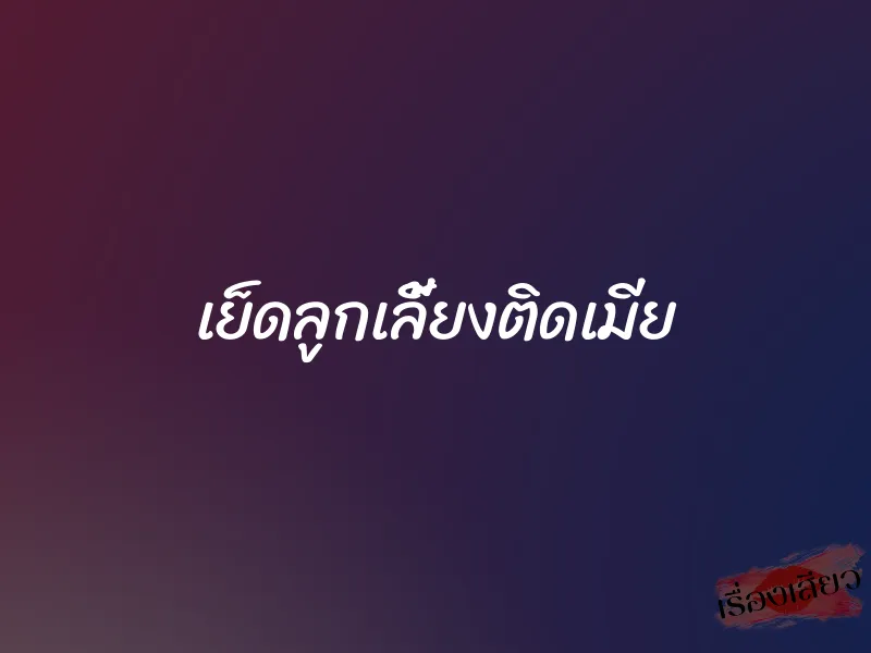 เย็ดลูกเลี้ยงติดเมีย 1 เย็ดลูกเลี้ยงติดเมีย