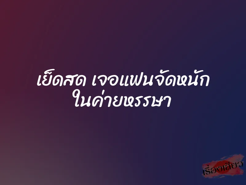 เย็ดสด เจอแฟนจัดหนัก ในค่ายหรรษา 1 เย็ดสด เจอแฟนจัดหนัก ในค่ายหรรษา
