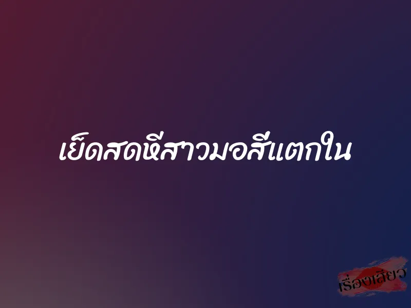 เย็ดสดหีสาวมอสี่แตกใน 1 เย็ดสดหีสาวมอสี่แตกใน