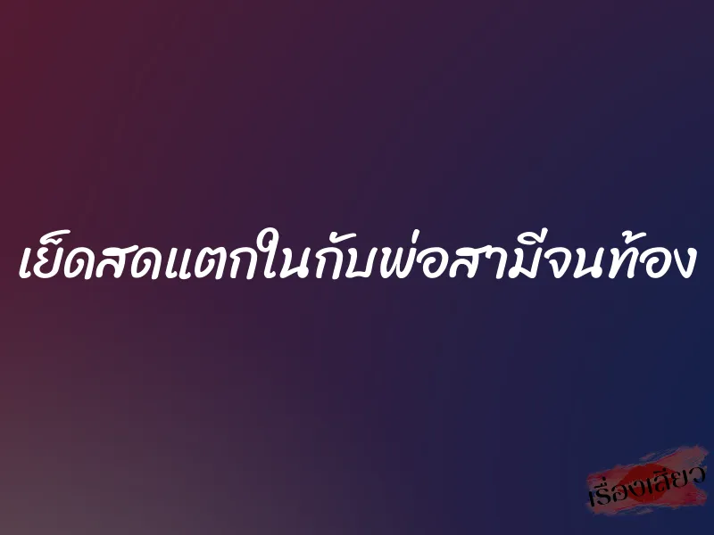 เย็ดสดแตกในกับพ่อสามีจนท้อง 1 เย็ดสดแตกในกับพ่อสามีจนท้อง