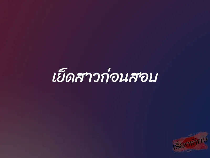 เย็ดสาวก่อนสอบ 1 เย็ดสาวก่อนสอบ