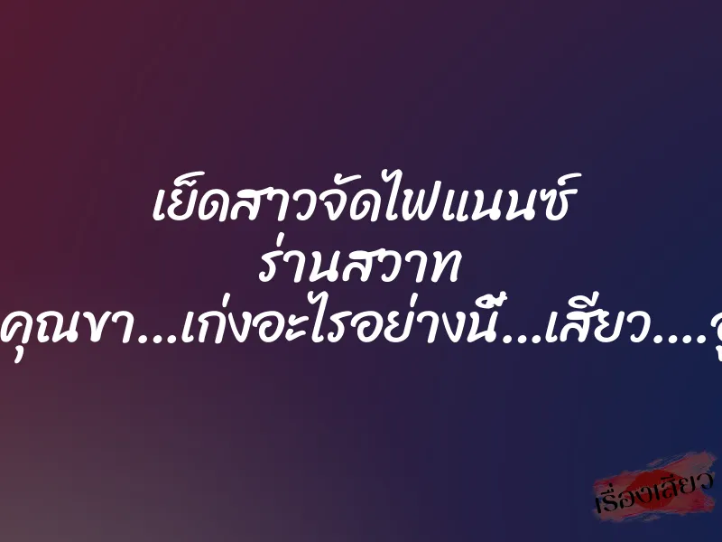 เย็ดสาวจัดไฟแนนซ์ ร่านสวาท “โอ๊ย…คุณขา…เก่งอะไรอย่างนี้…เสียว….อูยส์…” 1 เย็ดสาวจัดไฟแนนซ์ ร่านสวาท “โอ๊ย…คุณขา…เก่งอะไรอย่างนี้…เสียว….อูยส์…”