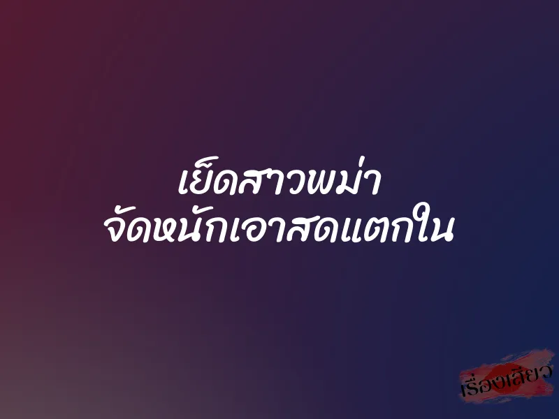 เย็ดสาวพม่า จัดหนักเอาสดแตกใน 5 เย็ดสาวพม่า จัดหนักเอาสดแตกใน