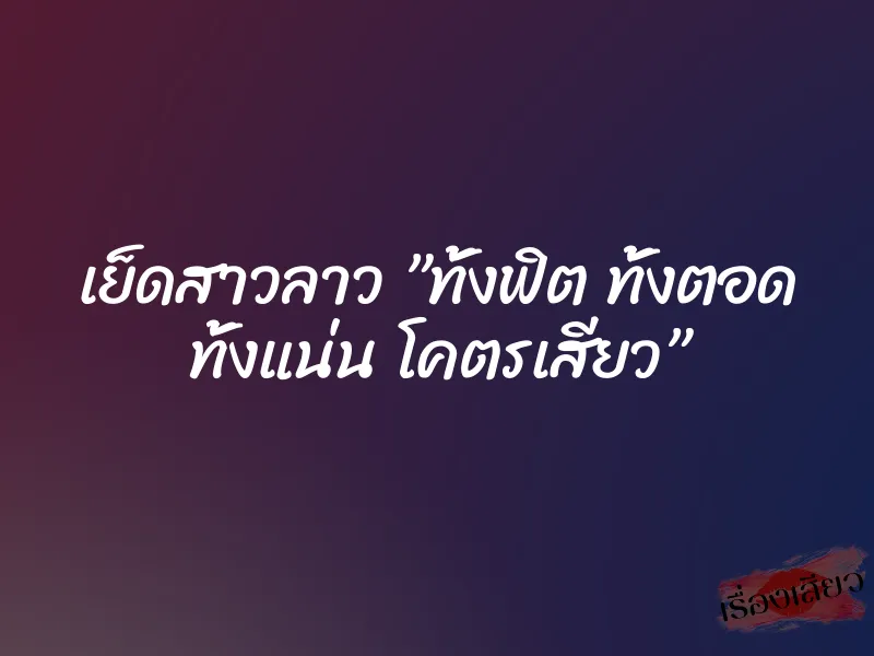 เย็ดสาวลาว ”ทั้งฟิต ทั้งตอด ทั้งแน่น โคตรเสียว” 1 เย็ดสาวลาว ”ทั้งฟิต ทั้งตอด ทั้งแน่น โคตรเสียว”