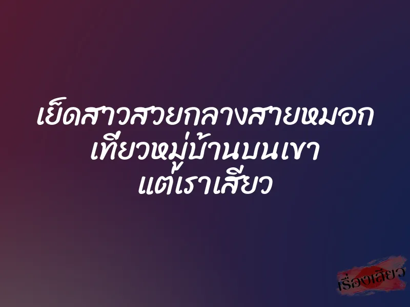 เย็ดสาวสวยกลางสายหมอก เที่ยวหมู่บ้านบนเขา แต่เราเสียว 1 เย็ดสาวสวยกลางสายหมอก เที่ยวหมู่บ้านบนเขา แต่เราเสียว