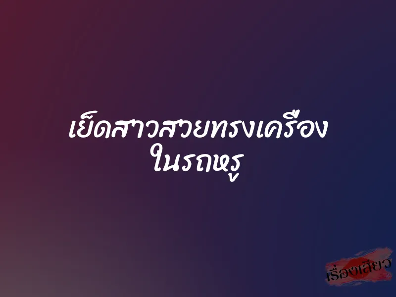 เย็ดสาวสวยทรงเครื่อง ในรถหรู 1 เย็ดสาวสวยทรงเครื่อง ในรถหรู