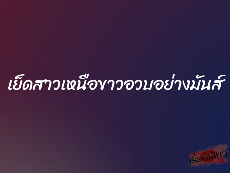 เย็ดสาวเหนือขาวอวบอย่างมันส์ 1 เย็ดสาวเหนือขาวอวบอย่างมันส์