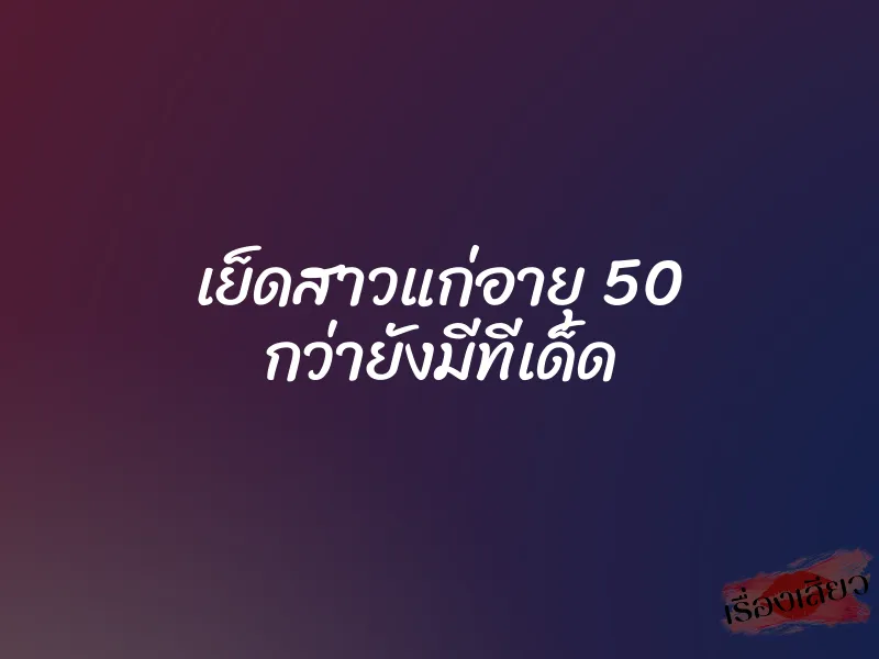 เย็ดสาวแก่อายุ 50 กว่ายังมีทีเด็ด 1 เย็ดสาวแก่อายุ 50 กว่ายังมีทีเด็ด