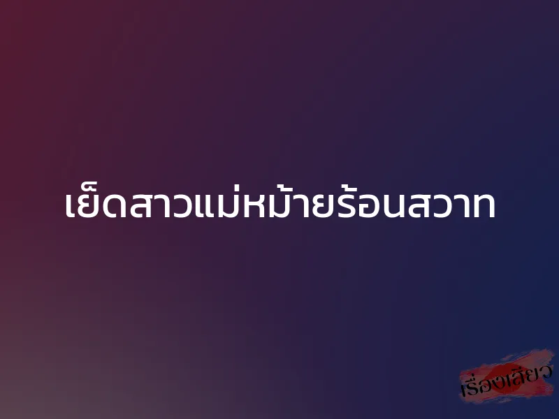 เย็ดสาวแม่หม้ายร้อนสวาท 1 เย็ดสาวแม่หม้ายร้อนสวาท