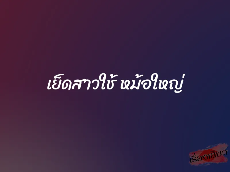 เย็ดสาวใช้ หม้อใหญ่ 1 เย็ดสาวใช้ หม้อใหญ่