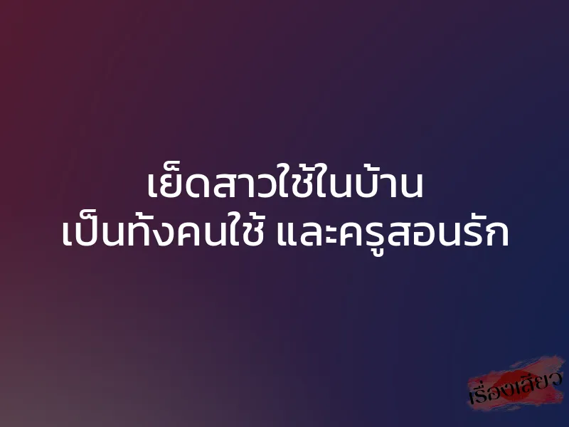 เย็ดสาวใช้ในบ้าน เป็นทั้งคนใช้ และครูสอนรัก 1 เย็ดสาวใช้ในบ้าน เป็นทั้งคนใช้ และครูสอนรัก