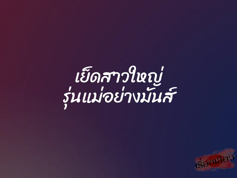 เย็ดสาวใหญ่ รุ่นแม่อย่างมันส์ 1 เย็ดสาวใหญ่ รุ่นแม่อย่างมันส์