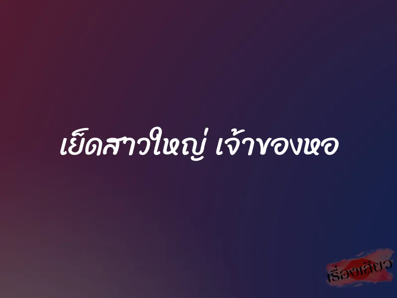 เย็ดสาวใหญ่ เจ้าของหอ 1 เย็ดสาวใหญ่ เจ้าของหอ
