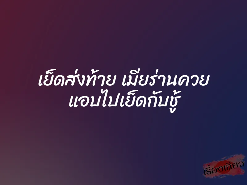 เย็ดส่งท้าย เมียร่านควย แอบไปเย็ดกับชู้ 1 เย็ดส่งท้าย เมียร่านควย แอบไปเย็ดกับชู้