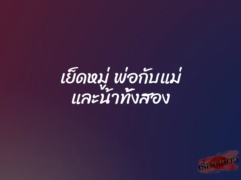 เย็ดหมู่ พ่อกับแม่ และน้าทั้งสอง 10 เย็ดหมู่ พ่อกับแม่ และน้าทั้งสอง