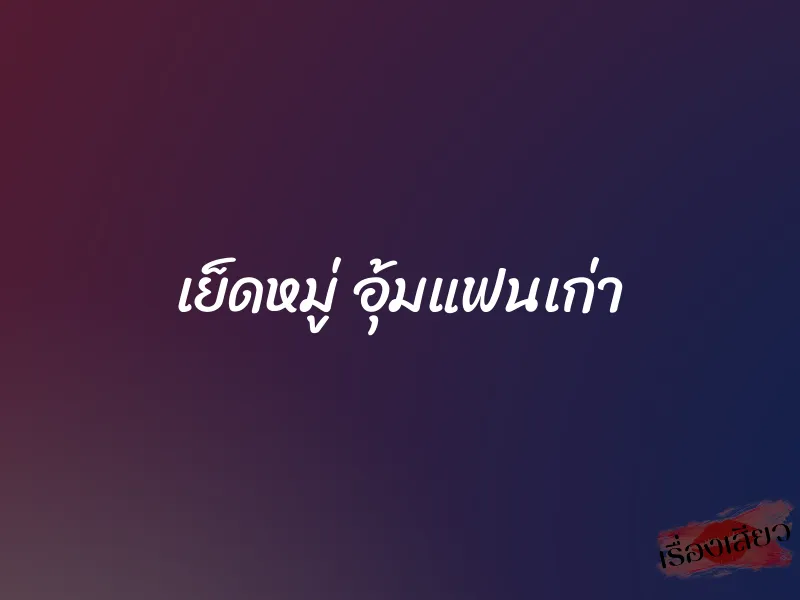 เย็ดหมู่ อุ้มแฟนเก่า 7 เย็ดหมู่ อุ้มแฟนเก่า