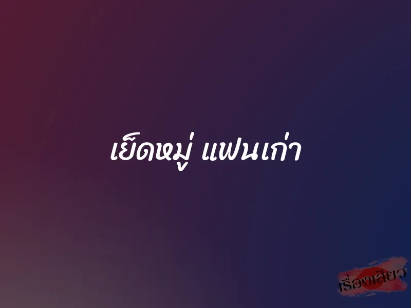 เย็ดหมู่ แฟนเก่า 1 เย็ดหมู่ แฟนเก่า