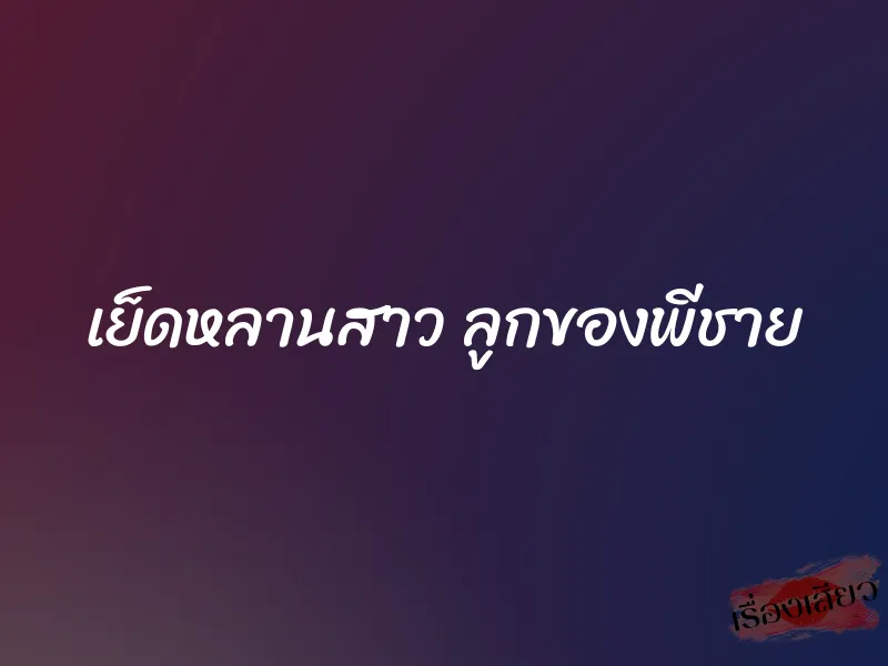 เย็ดหลานสาว ลูกของพีชาย 1 เย็ดหลานสาว ลูกของพีชาย