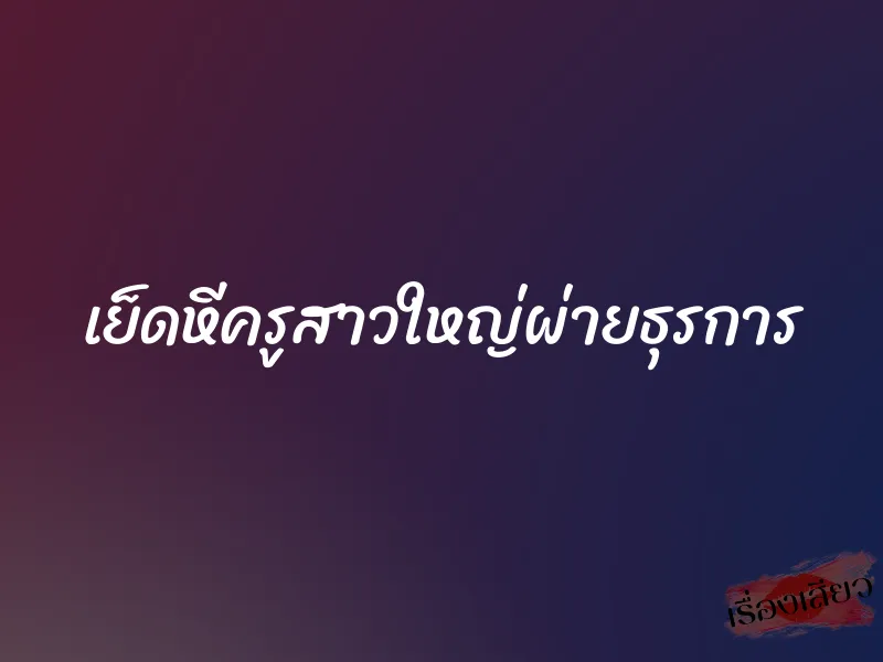 เย็ดหีครูสาวใหญ่ผ่ายธุรการ 1 เย็ดหีครูสาวใหญ่ผ่ายธุรการ