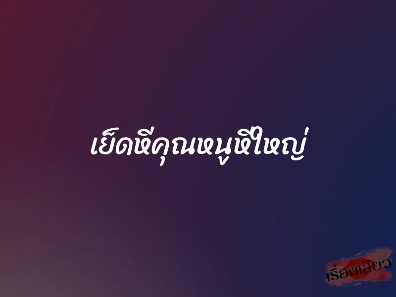 เย็ดหีคุณหนูหีใหญ่ 1 เย็ดหีคุณหนูหีใหญ่