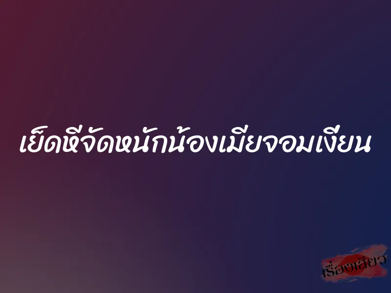 เย็ดหีจัดหนักน้องเมียจอมเงี่ยน 8 เย็ดหีจัดหนักน้องเมียจอมเงี่ยน