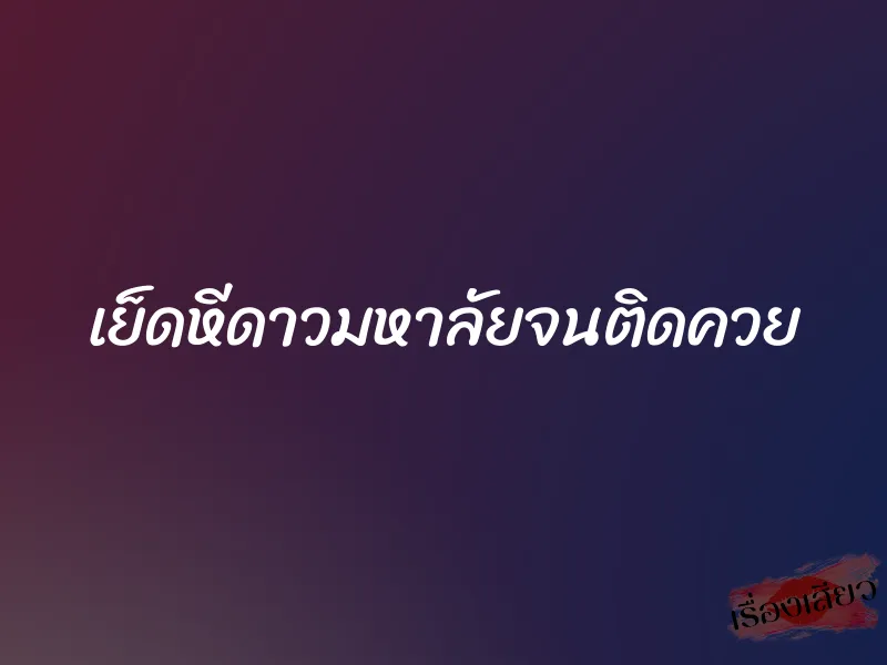 เย็ดหีดาวมหาลัยจนติดควย 1 เย็ดหีดาวมหาลัยจนติดควย