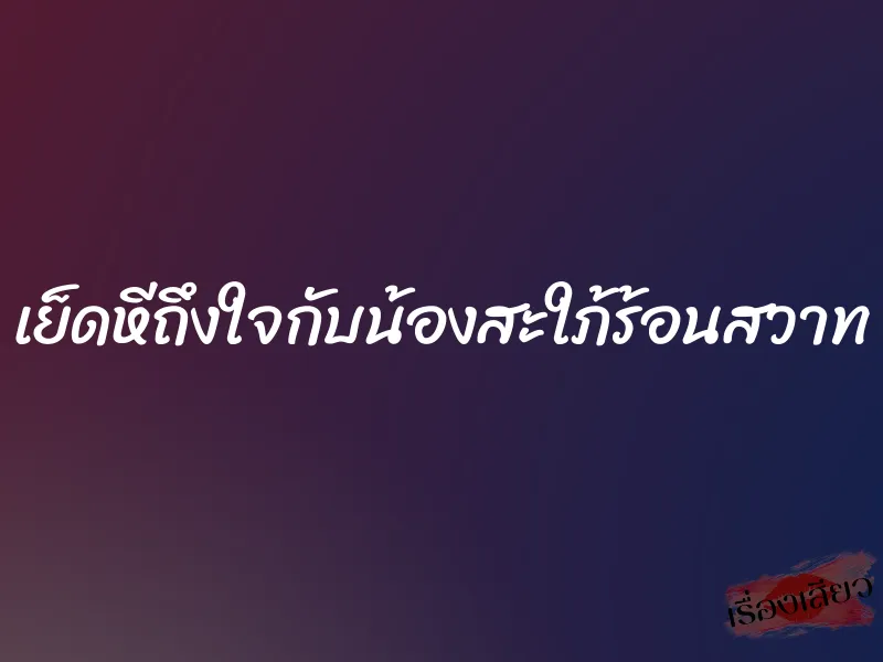 เย็ดหีถึงใจกับน้องสะใภ้ร้อนสวาท 1 เย็ดหีถึงใจกับน้องสะใภ้ร้อนสวาท