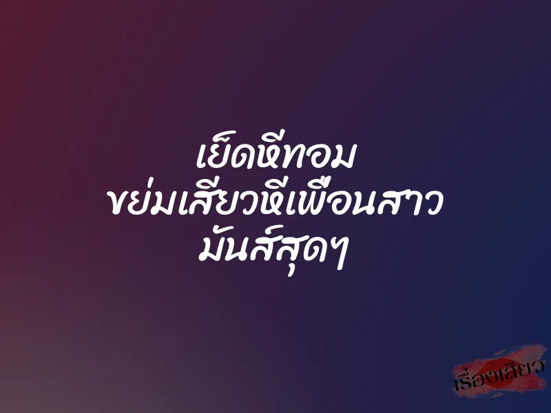 เย็ดหีทอม ขย่มเสียวหีเพื่อนสาว มันส์สุดๆ 1 เย็ดหีทอม ขย่มเสียวหีเพื่อนสาว มันส์สุดๆ