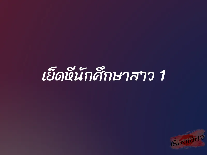 เย็ดหีนักศึกษาสาว 1 1 เย็ดหีนักศึกษาสาว 1