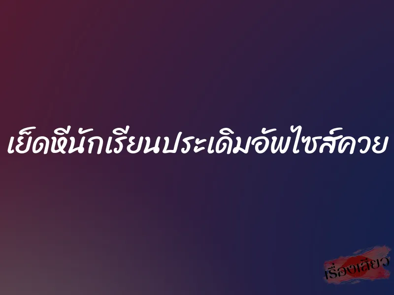 เย็ดหีนักเรียนประเดิมอัพไซส์ควย 1 เย็ดหีนักเรียนประเดิมอัพไซส์ควย