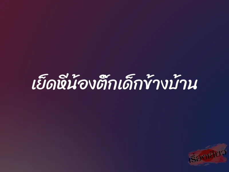 เย็ดหีน้องติ๊กเด็กข้างบ้าน 9 เย็ดหีน้องติ๊กเด็กข้างบ้าน