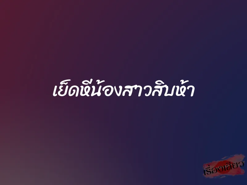 เย็ดหีน้องสาวสิบห้า 1 เย็ดหีน้องสาวสิบห้า