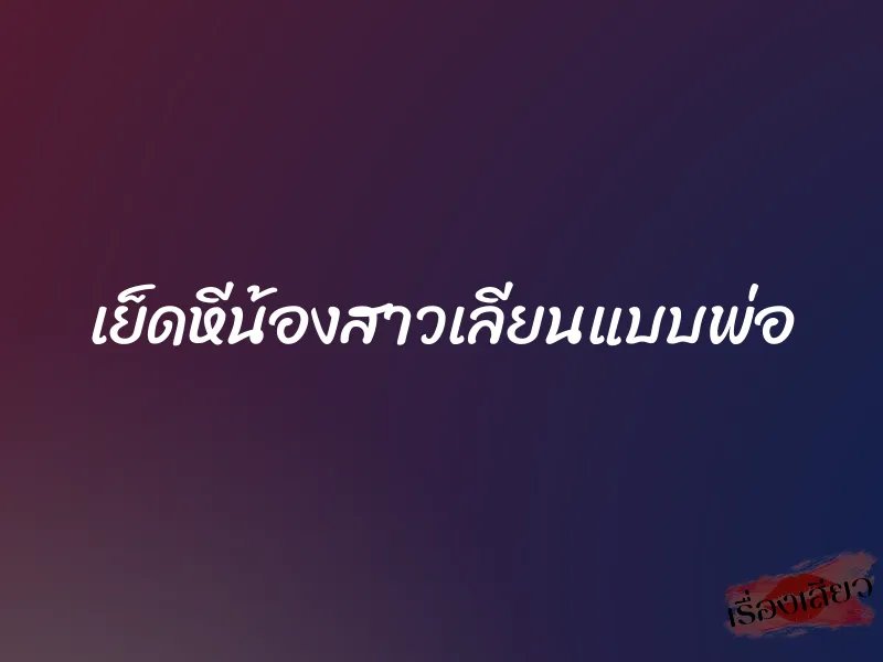เย็ดหีน้องสาวเลียนแบบพ่อ 4 เย็ดหีน้องสาวเลียนแบบพ่อ