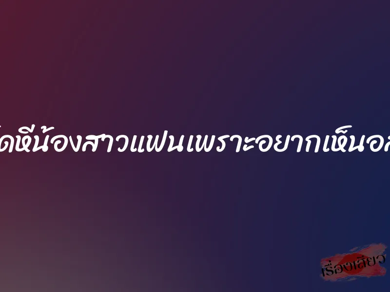 เย็ดหีน้องสาวแฟนเพราะอยากเห็นอสุจิ 1 เย็ดหีน้องสาวแฟนเพราะอยากเห็นอสุจิ