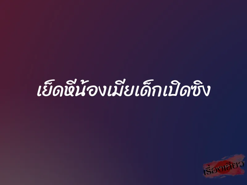 เย็ดหีน้องเมียเด็กเปิดซิง 9 เย็ดหีน้องเมียเด็กเปิดซิง