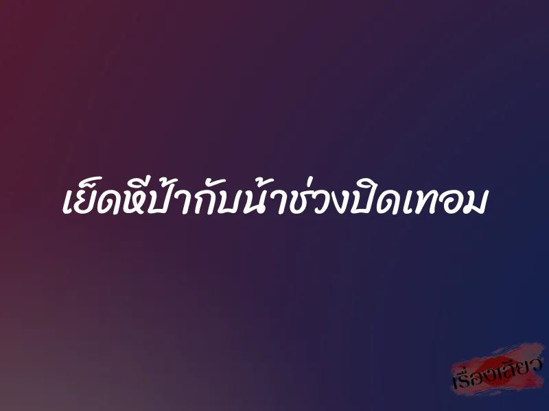 เย็ดหีป้ากับน้าช่วงปิดเทอม 1 เย็ดหีป้ากับน้าช่วงปิดเทอม