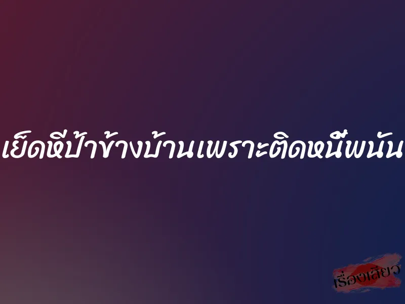 เย็ดหีป้าข้างบ้านเพราะติดหนี้พนัน 1 เย็ดหีป้าข้างบ้านเพราะติดหนี้พนัน