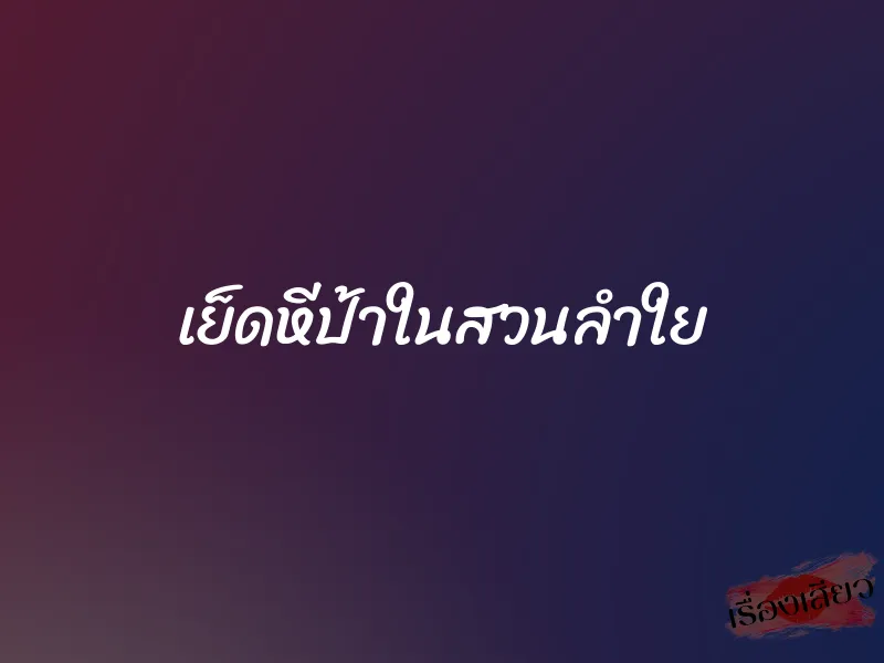 เย็ดหีป้าในสวนลำใย 1 เย็ดหีป้าในสวนลำใย