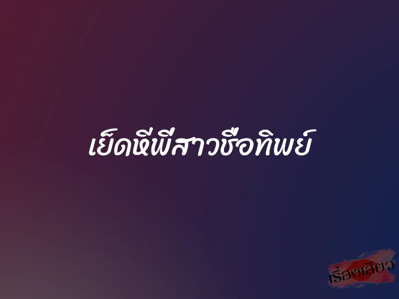 เย็ดหีพี่สาวชื่อทิพย์ 1 เย็ดหีพี่สาวชื่อทิพย์