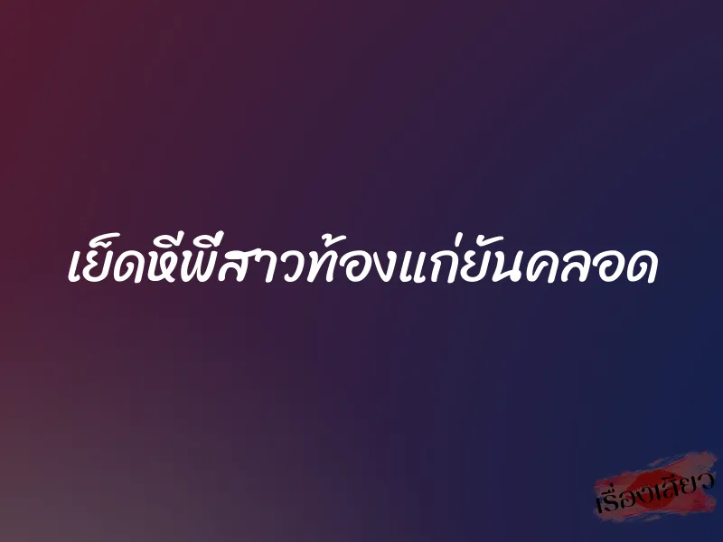 เย็ดหีพี่สาวท้องแก่ยันคลอด 1 เย็ดหีพี่สาวท้องแก่ยันคลอด