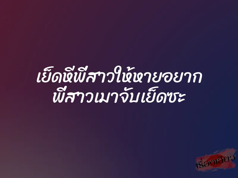 เย็ดหีพี่สาวให้หายอยาก พี่สาวเมาจับเย็ดซะ 10 เย็ดหีพี่สาวให้หายอยาก พี่สาวเมาจับเย็ดซะ