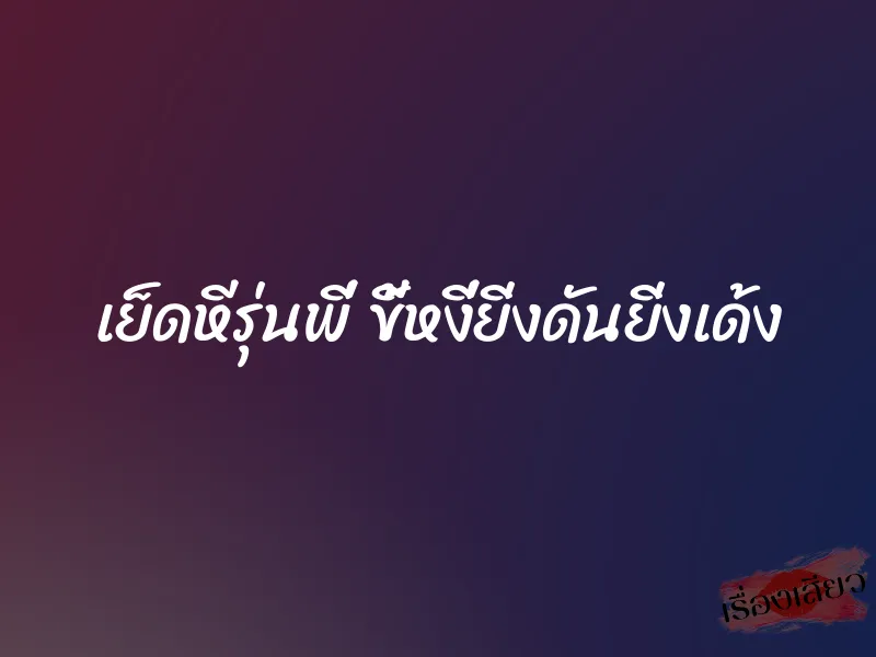เย็ดหีรุ่นพี่ ขี้หงี่ยิ่งดันยิ่งเด้ง 1 เย็ดหีรุ่นพี่ ขี้หงี่ยิ่งดันยิ่งเด้ง