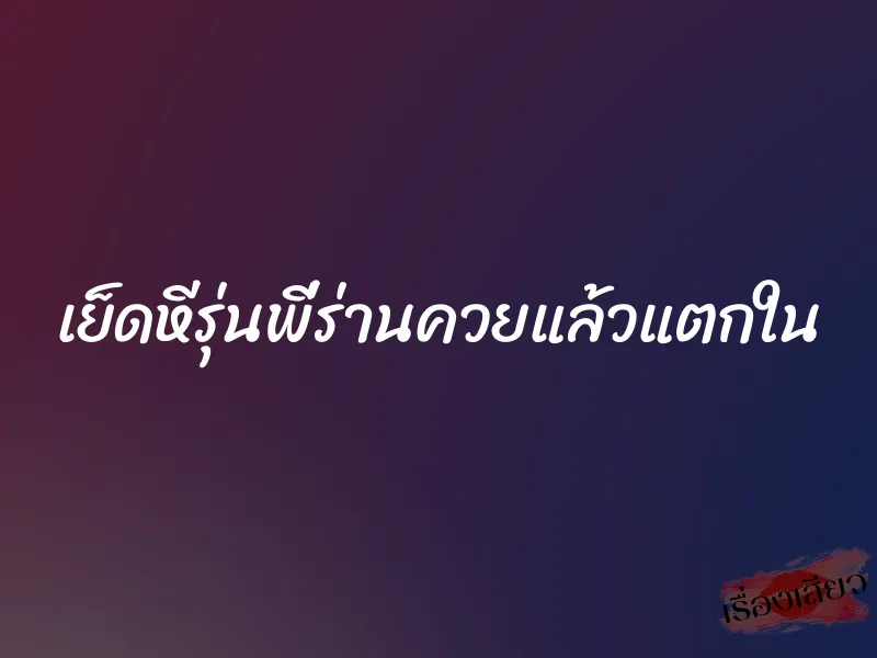 เย็ดหีรุ่นพี่ร่านควยแล้วแตกใน 7 เย็ดหีรุ่นพี่ร่านควยแล้วแตกใน