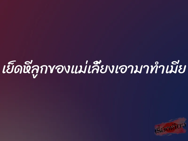 เย็ดหีลูกของแม่เลี้ยงเอามาทำเมีย 4 เย็ดหีลูกของแม่เลี้ยงเอามาทำเมีย