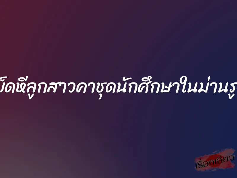 เย็ดหีลูกสาวคาชุดนักศึกษาในม่านรูด 1 เย็ดหีลูกสาวคาชุดนักศึกษาในม่านรูด