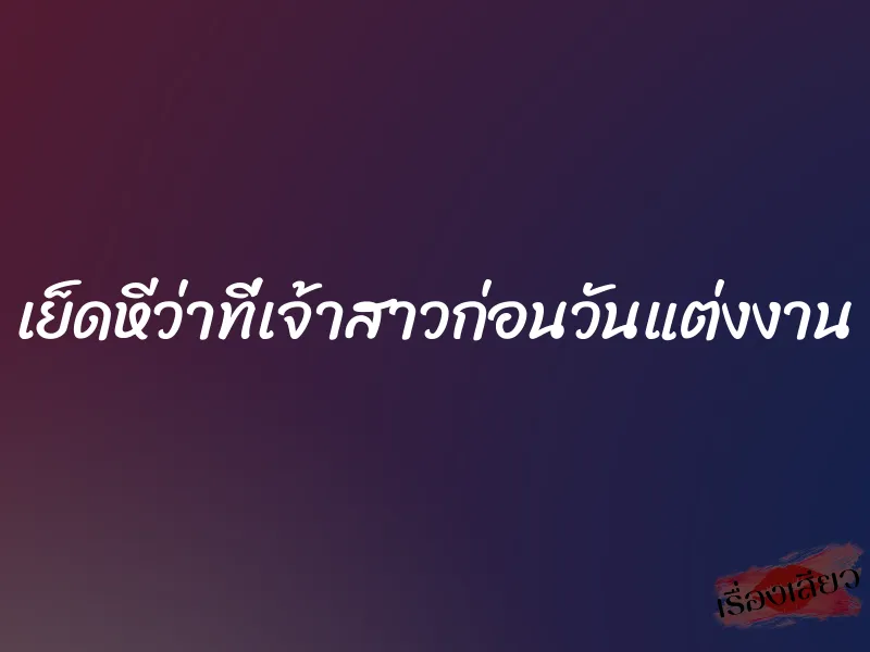 เย็ดหีว่าที่เจ้าสาวก่อนวันแต่งงาน 1 เย็ดหีว่าที่เจ้าสาวก่อนวันแต่งงาน